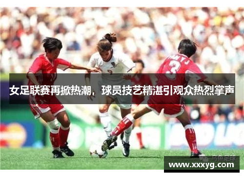女足联赛再掀热潮，球员技艺精湛引观众热烈掌声